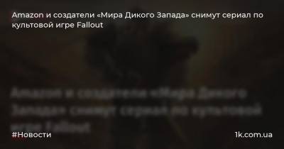 Amazon и создатели «Мира Дикого Запада» снимут сериал по культовой игре Fallout