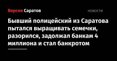 Бывший полицейский из Саратова пытался выращивать семечки, разорился, задолжал банкам 4 миллиона и стал банкротом