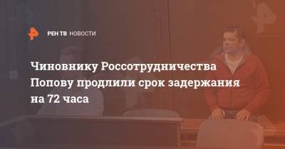 Чиновнику Россотрудничества Попову продлили срок задержания на 72 часа
