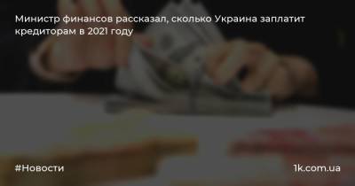 Министр финансов рассказал, сколько Украина заплатит кредиторам в 2021 году