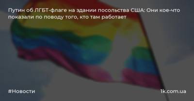 Путин об ЛГБТ-флаге на здании посольства США: Они кое-что показали по поводу того, кто там работает
