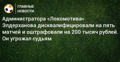 Администратора «Локомотива» Элдерханова дисквалифицировали на пять матчей и оштрафовали на 200 тысяч рублей. Он угрожал судьям