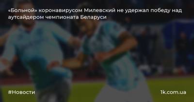 «Больной» коронавирусом Милевский не удержал победу над аутсайдером чемпионата Беларуси