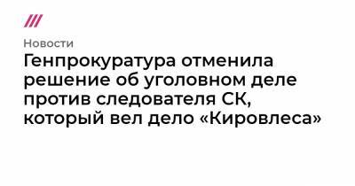 Генпрокуратура отменила решение об уголовном деле против следователя СК, который вел дело «Кировлеса»