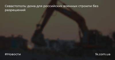 Севастополь: дома для российских военных строили без разрешений