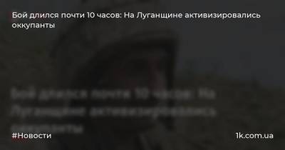 Бой длился почти 10 часов: На Луганщине активизировались оккупанты