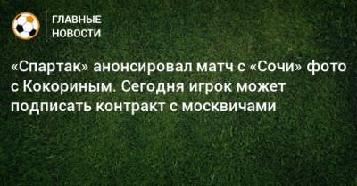 «Спартак» анонсировал матч с «Сочи» фото с Кокориным. Сегодня игрок может подписать контракт с москвичами