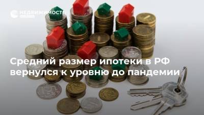 Средний размер ипотеки в РФ вернулся к уровню до пандемии