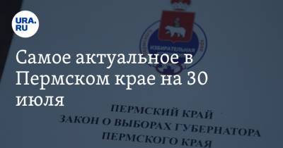 Самое актуальное в Пермском крае на 30 июля. Три кандидата в губернаторы вышли из гонки, на дорогах ввели систему видеофиксации