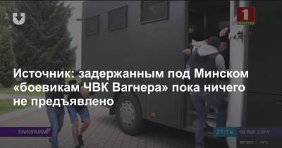 Источник: задержанным под Минском «боевикам ЧВК Вагнера» пока ничего не предъявлено