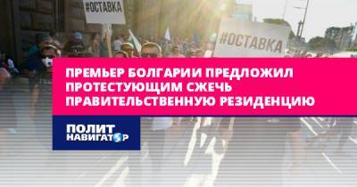 Премьер Болгарии предложил протестующим сжечь правительственную...