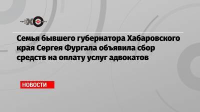 Семья бывшего губернатора Хабаровского края Сергея Фургала объявила сбор средств на оплату услуг адвокатов