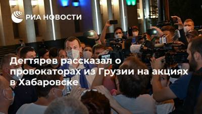 Дегтярев рассказал о провокаторах из Грузии на акциях в Хабаровске