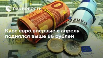Курс евро впервые с апреля поднялся выше 86 рублей