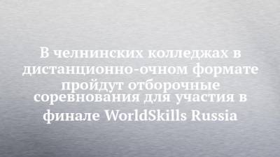 В челнинских колледжах в дистанционно-очном формате пройдут отборочные соревнования для участия в финале WorldSkills Russia