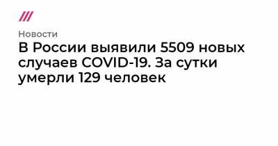 В России выявили 5509 новых случаев COVID-19. За сутки умерли 129 человек