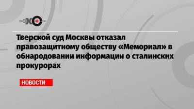 Тверской суд Москвы отказал правозащитному обществу «Мемориал» в обнародовании информации о сталинских прокурорах