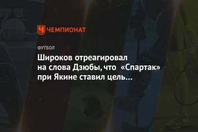 Широков отреагировал на слова Дзюбы, что «Спартак» при Якине ставил цель попасть в пятёрку