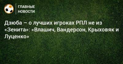 Дзюба – о лучших игроках РПЛ не из «Зенита»: «Влашич, Вандерсон, Крыховяк и Луценко»