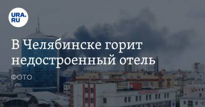 В Челябинске горит недостроенный отель. ФОТО