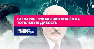 Гаспарян: Лукашенко пошёл на тотальную дикость