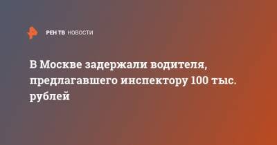 В Москве задержали водителя, предлагавшего инспектору 100 тыс. рублей