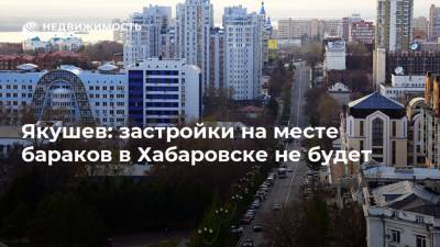 Якушев: застройки на месте бараков в Хабаровске не будет