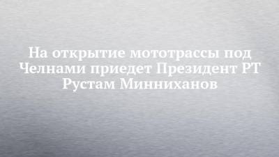 На открытие мототрассы под Челнами приедет Президент РТ Рустам Минниханов