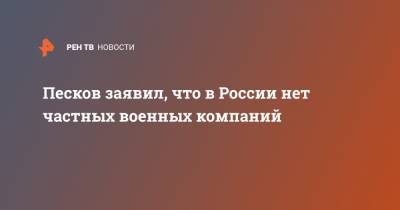Песков заявил, что в России нет частных военных компаний