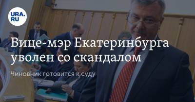 Вице-мэр Екатеринбурга уволен со скандалом. Чиновник готовится к суду
