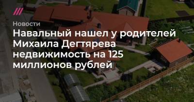 Навальный нашел у родителей Михаила Дегтярева недвижимость на 125 миллионов рублей