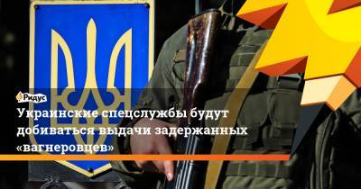 Украинские спецслужбы будут добиваться выдачи задержанных «вагнеровцев»
