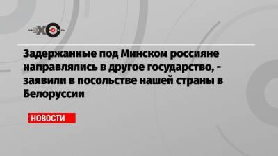 Задержанные под Минском россияне направлялись в другое государство, — заявили в посольстве нашей страны в Белоруссии