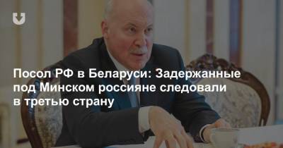 Посол РФ в Беларуси: Задержанные под Минском россияне следовали в третью страну