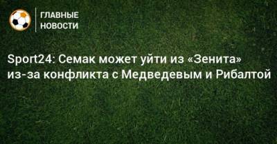 Sport24: Семак может уйти из «Зенита» из-за конфликта с Медведевым и Рибалтой