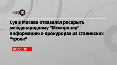 Суд в Москве отказался раскрыть международному «Мемориалу» информацию о прокурорах из сталинских «троек»