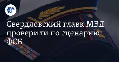Свердловский главк МВД проверили по сценарию ФСБ