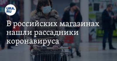 В российских магазинах нашли рассадники коронавируса