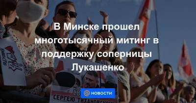 В Минске прошел многотысячный митинг в поддержку соперницы Лукашенко