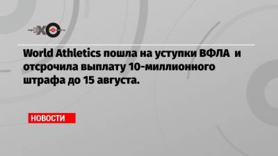 World Athletics пошла на уступки ВФЛА и отсрочила выплату 10-миллионного штрафа до 15 августа.