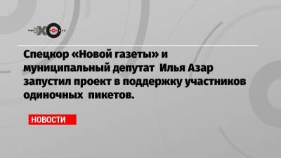Спецкор «Новой газеты» и муниципальный депутат Илья Азар запустил проект в поддержку участников одиночных пикетов.