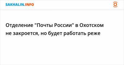 Отделение "Почты России" в Охотском не закроется, но будет работать реже