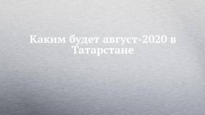 Каким будет август-2020 в Татарстане