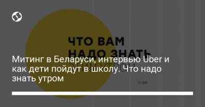 Митинг в Беларуси, интервью﻿ Uber и как дети пойдут в школу. Что надо знать утром