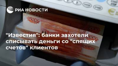 "Известия": банки захотели списывать деньги со "спящих счетов" клиентов