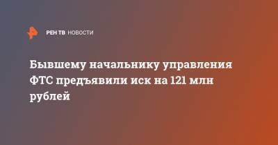 Бывшему начальнику управления ФТС предъявили иск на 121 млн рублей