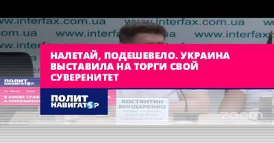 Константин Бондаренко - Налетай, подешевело. Украина выставила на торги свой суверенитет - politnavigator.net - Украина