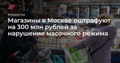 Магазины в Москве оштрафуют на 300 млн рублей за нарушение масочного режима