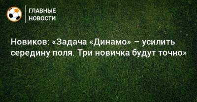 Новиков: «Задача «Динамо» – усилить середину поля. Три новичка будут точно»
