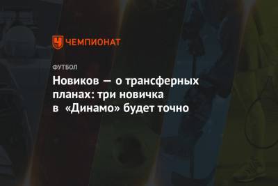 Новиков — о трансферных планах: три новичка в «Динамо» будет точно